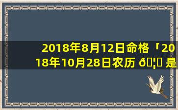 2018年8月12日命格「2018年10月28日农历 🦊 是多少号 🐡 」